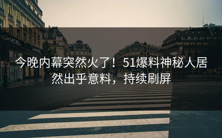 今晚内幕突然火了！51爆料神秘人居然出乎意料，持续刷屏