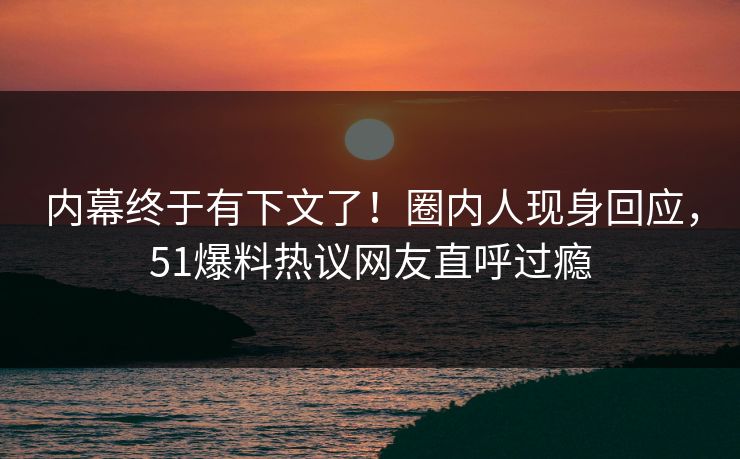内幕终于有下文了！圈内人现身回应，51爆料热议网友直呼过瘾