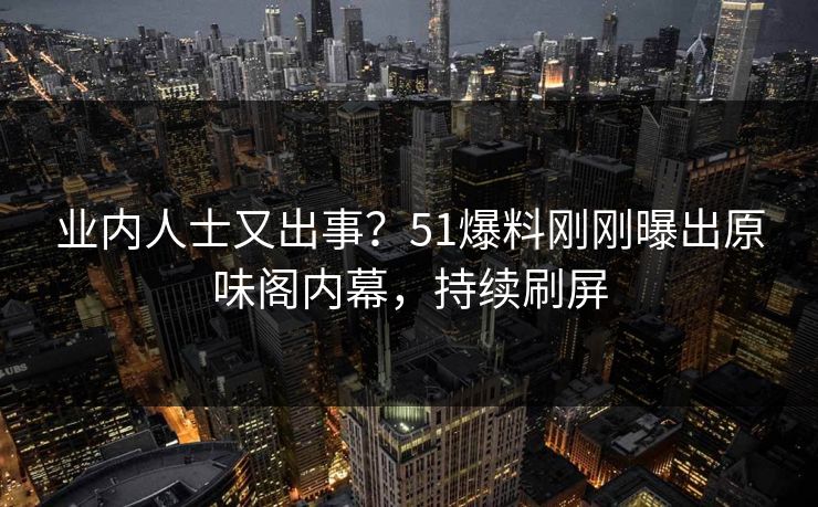 业内人士又出事？51爆料刚刚曝出原味阁内幕，持续刷屏