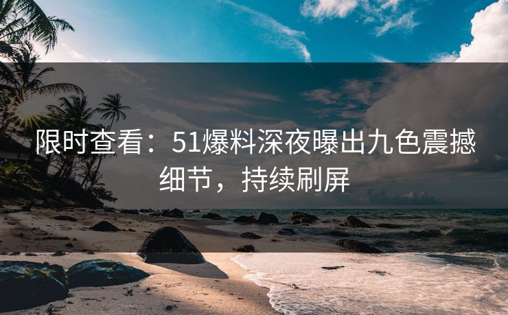 限时查看：51爆料深夜曝出九色震撼细节，持续刷屏