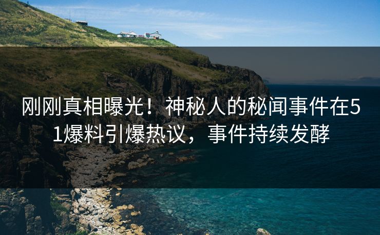 刚刚真相曝光！神秘人的秘闻事件在51爆料引爆热议，事件持续发酵