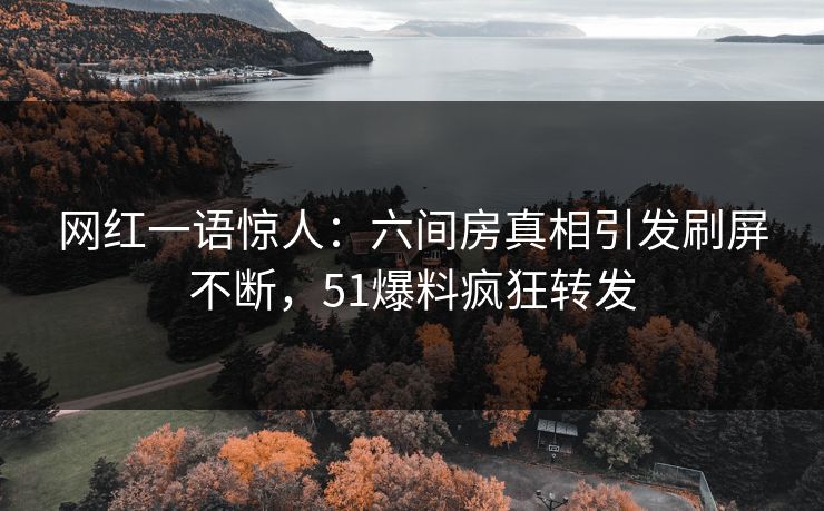 网红一语惊人：六间房真相引发刷屏不断，51爆料疯狂转发