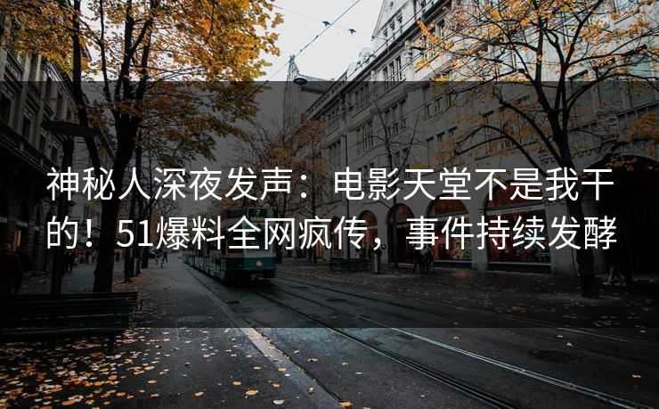 神秘人深夜发声：电影天堂不是我干的！51爆料全网疯传，事件持续发酵