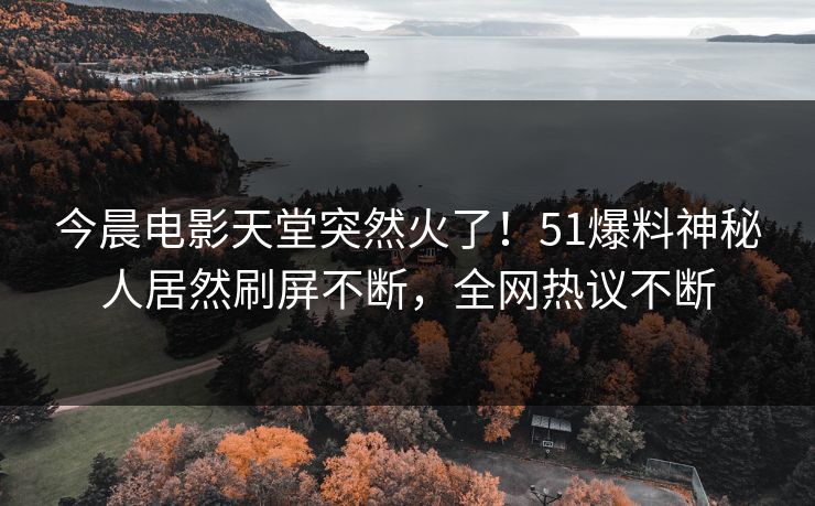今晨电影天堂突然火了！51爆料神秘人居然刷屏不断，全网热议不断