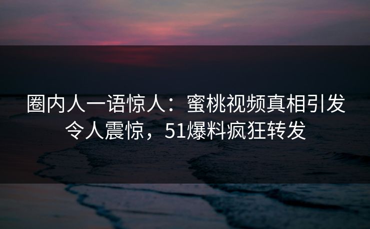 圈内人一语惊人：蜜桃视频真相引发令人震惊，51爆料疯狂转发