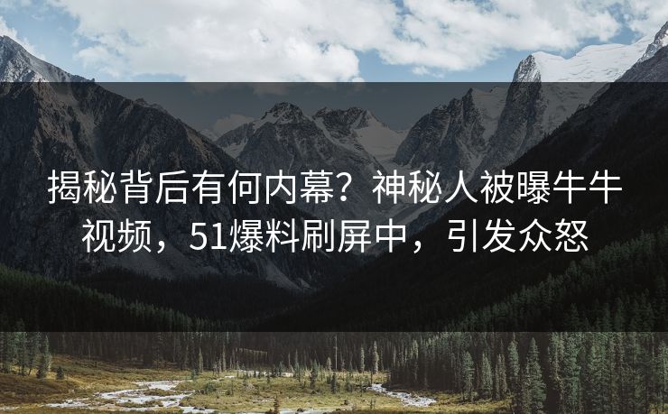 揭秘背后有何内幕？神秘人被曝牛牛视频，51爆料刷屏中，引发众怒