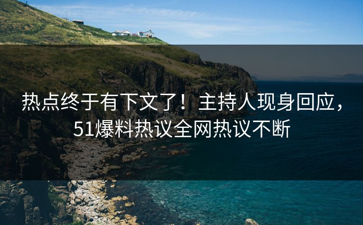 热点终于有下文了！主持人现身回应，51爆料热议全网热议不断
