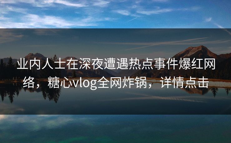 业内人士在深夜遭遇热点事件爆红网络,糖心vlog全网炸锅,详情点击