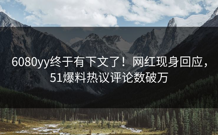 6080yy终于有下文了！网红现身回应，51爆料热议评论数破万