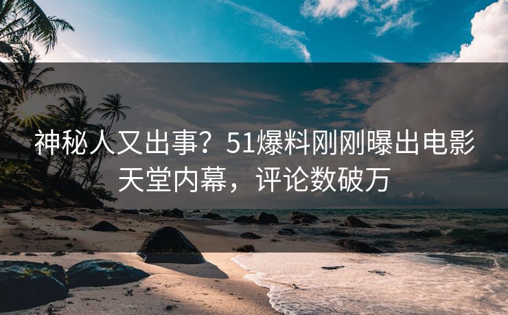 神秘人又出事？51爆料刚刚曝出电影天堂内幕，评论数破万