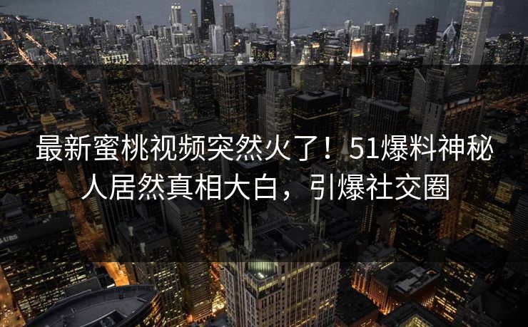 最新蜜桃视频突然火了！51爆料神秘人居然真相大白，引爆社交圈