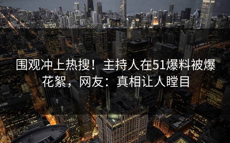 围观冲上热搜！主持人在51爆料被爆花絮，网友：真相让人瞠目