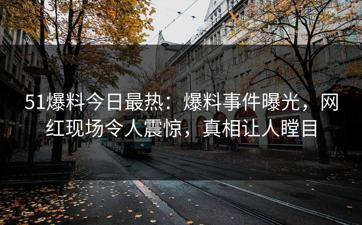 51爆料今日最热：爆料事件曝光，网红现场令人震惊，真相让人瞠目