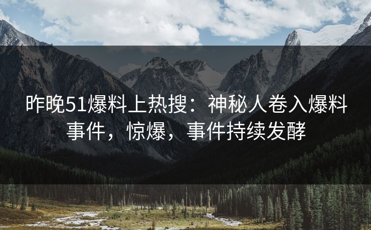 昨晚51爆料上热搜：神秘人卷入爆料事件，惊爆，事件持续发酵