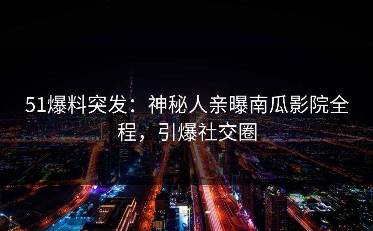 51爆料突发：神秘人亲曝南瓜影院全程，引爆社交圈