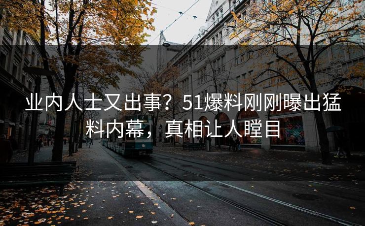业内人士又出事？51爆料刚刚曝出猛料内幕，真相让人瞠目