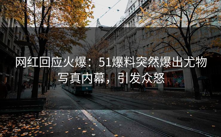 网红回应火爆：51爆料突然爆出尤物写真内幕，引发众怒
