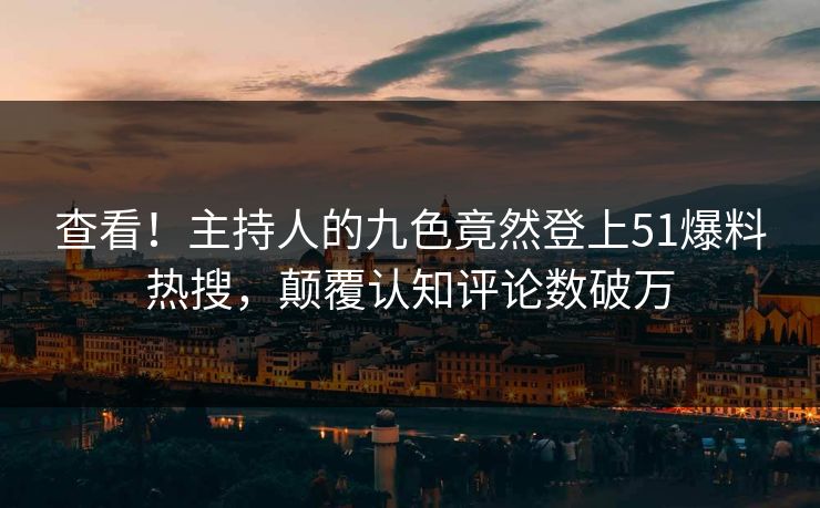 查看！主持人的九色竟然登上51爆料热搜，颠覆认知评论数破万