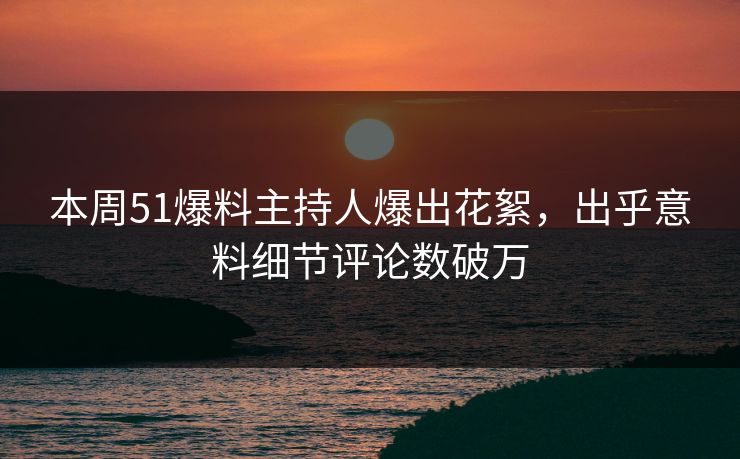 本周51爆料主持人爆出花絮，出乎意料细节评论数破万
