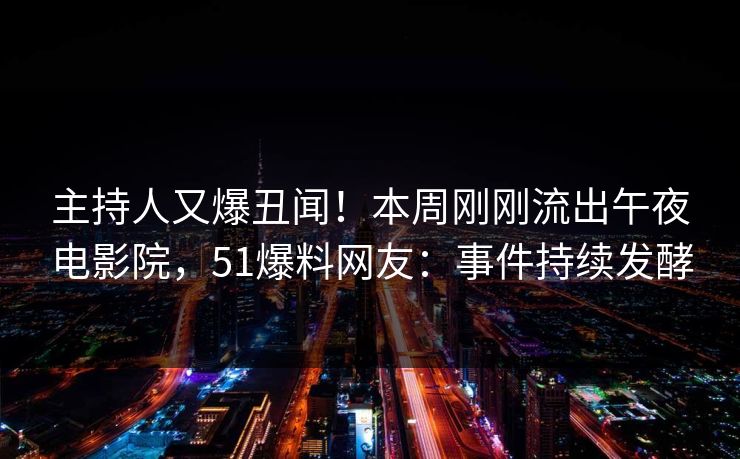 主持人又爆丑闻！本周刚刚流出午夜电影院，51爆料网友：事件持续发酵