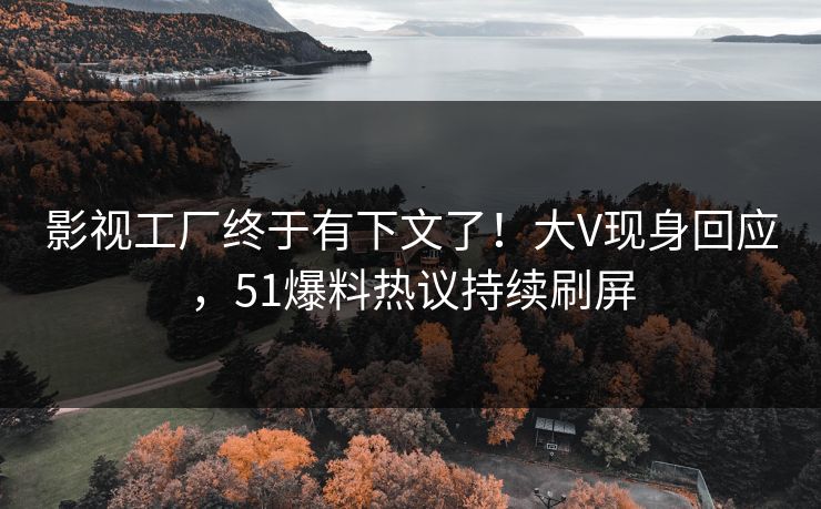 影视工厂终于有下文了！大V现身回应，51爆料热议持续刷屏