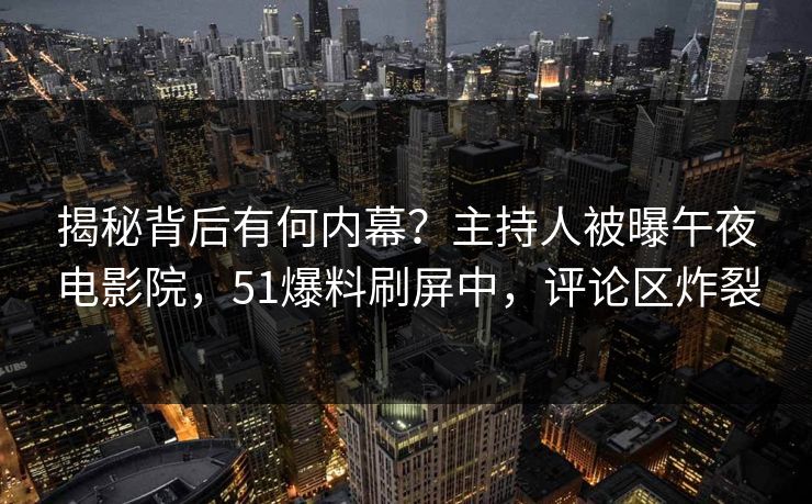 揭秘背后有何内幕？主持人被曝午夜电影院，51爆料刷屏中，评论区炸裂