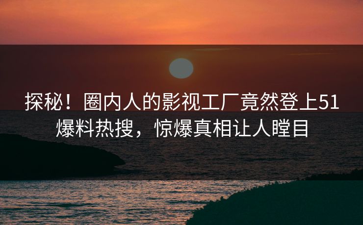探秘！圈内人的影视工厂竟然登上51爆料热搜，惊爆真相让人瞠目