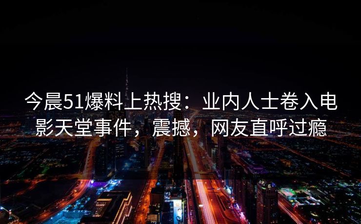 今晨51爆料上热搜：业内人士卷入电影天堂事件，震撼，网友直呼过瘾