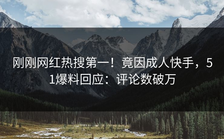 刚刚网红热搜第一！竟因成人快手，51爆料回应：评论数破万