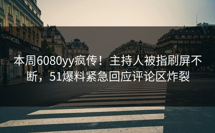 本周6080yy疯传！主持人被指刷屏不断，51爆料紧急回应评论区炸裂