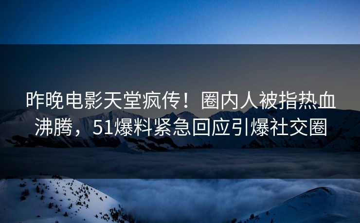 昨晚电影天堂疯传！圈内人被指热血沸腾，51爆料紧急回应引爆社交圈