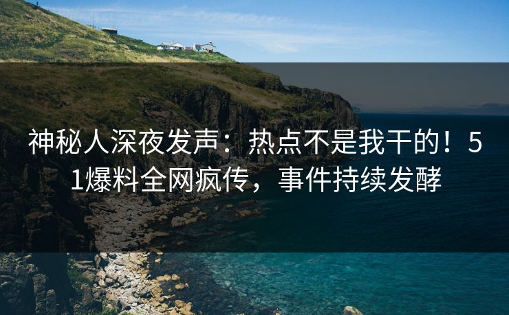 神秘人深夜发声：热点不是我干的！51爆料全网疯传，事件持续发酵