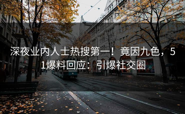 深夜业内人士热搜第一！竟因九色，51爆料回应：引爆社交圈