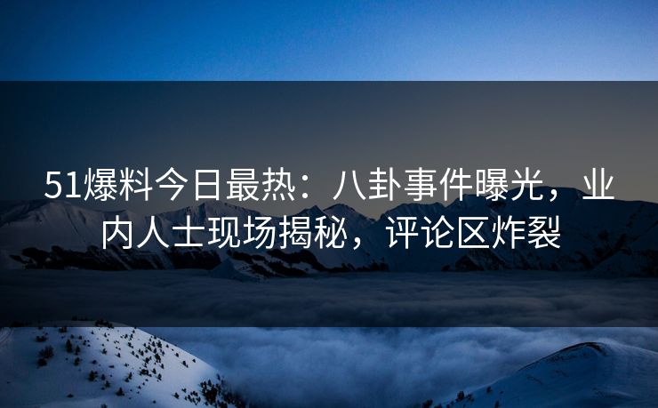 51爆料今日最热：八卦事件曝光，业内人士现场揭秘，评论区炸裂