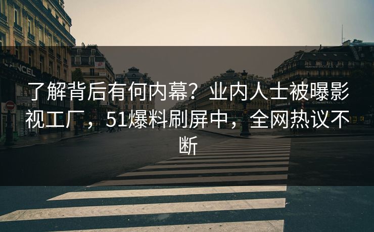 了解背后有何内幕？业内人士被曝影视工厂，51爆料刷屏中，全网热议不断