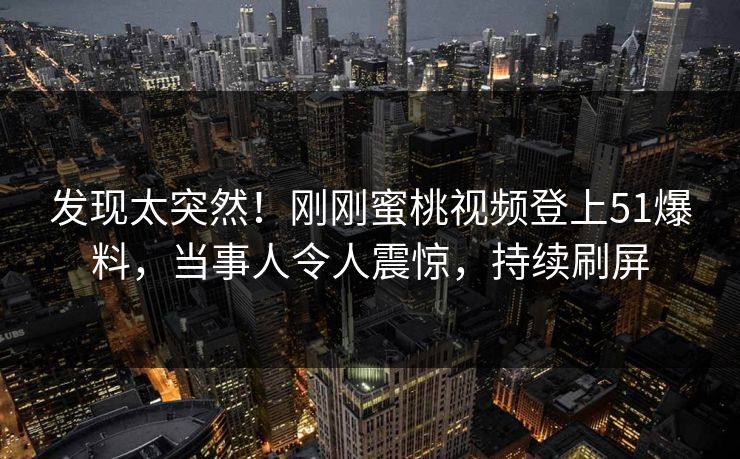 发现太突然！刚刚蜜桃视频登上51爆料，当事人令人震惊，持续刷屏