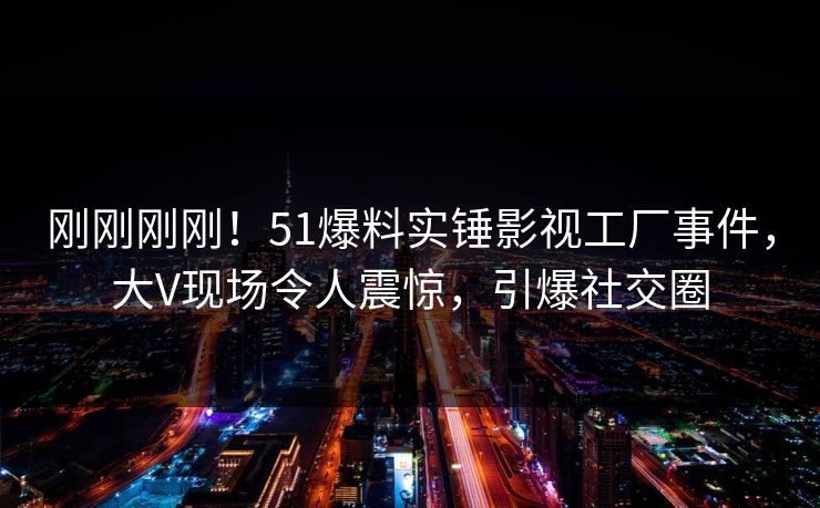 刚刚刚刚！51爆料实锤影视工厂事件，大V现场令人震惊，引爆社交圈