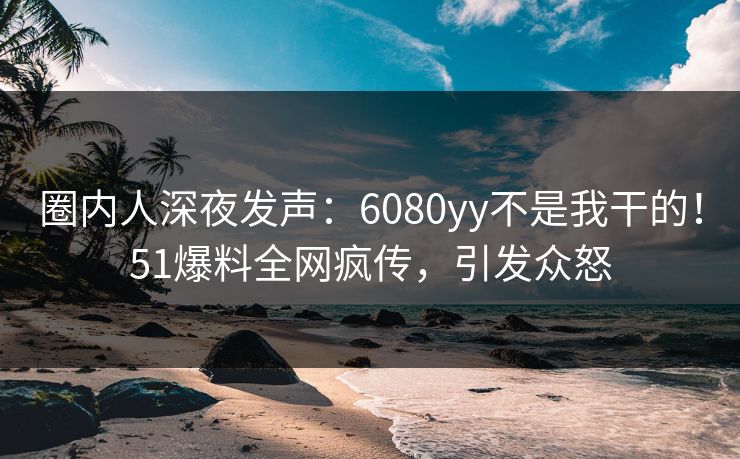 圈内人深夜发声：6080yy不是我干的！51爆料全网疯传，引发众怒