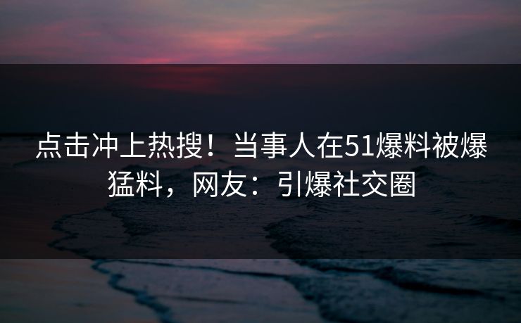 点击冲上热搜！当事人在51爆料被爆猛料，网友：引爆社交圈