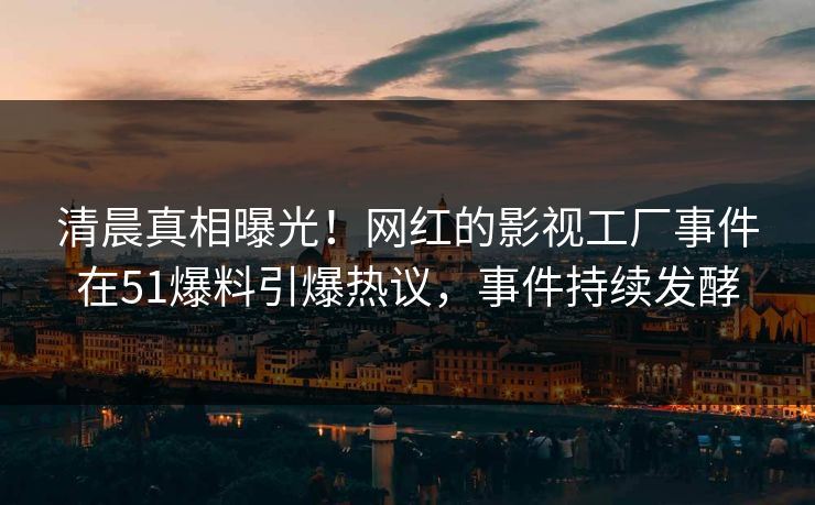清晨真相曝光！网红的影视工厂事件在51爆料引爆热议，事件持续发酵