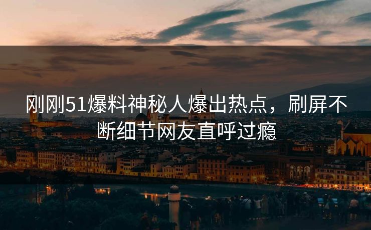 刚刚51爆料神秘人爆出热点，刷屏不断细节网友直呼过瘾