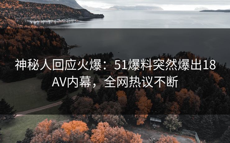 神秘人回应火爆：51爆料突然爆出18AV内幕，全网热议不断
