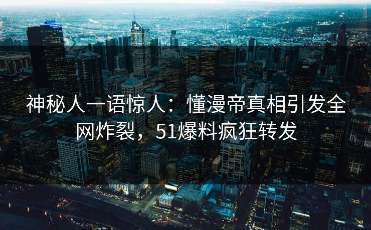 神秘人一语惊人：懂漫帝真相引发全网炸裂，51爆料疯狂转发