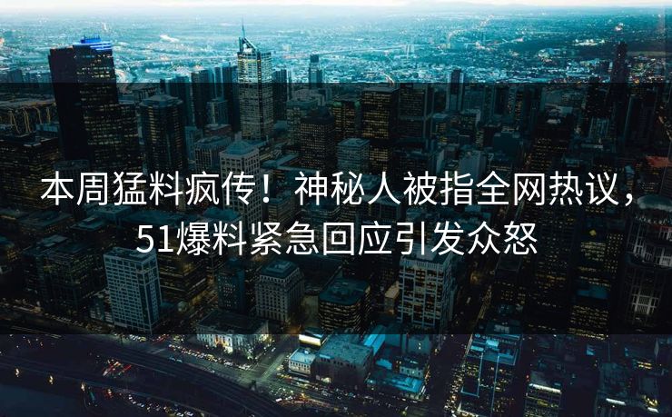 本周猛料疯传！神秘人被指全网热议，51爆料紧急回应引发众怒