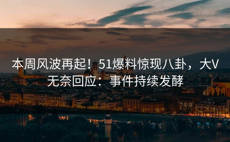 本周风波再起！51爆料惊现八卦，大V无奈回应：事件持续发酵