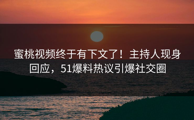 蜜桃视频终于有下文了！主持人现身回应，51爆料热议引爆社交圈