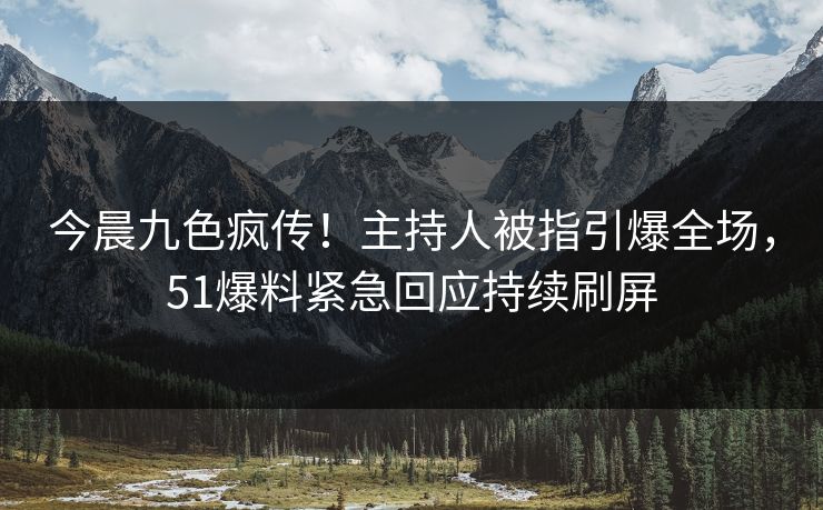 今晨九色疯传！主持人被指引爆全场，51爆料紧急回应持续刷屏