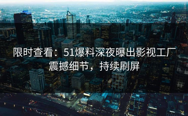 限时查看：51爆料深夜曝出影视工厂震撼细节，持续刷屏