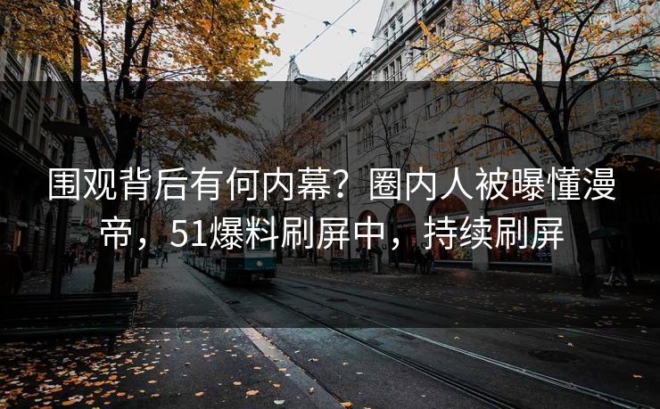 围观背后有何内幕？圈内人被曝懂漫帝，51爆料刷屏中，持续刷屏