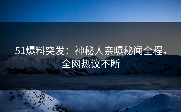 51爆料突发：神秘人亲曝秘闻全程，全网热议不断